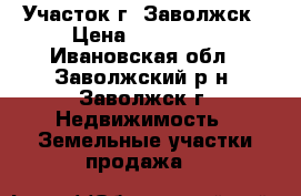 Участок г. Заволжск › Цена ­ 750 000 - Ивановская обл., Заволжский р-н, Заволжск г. Недвижимость » Земельные участки продажа   